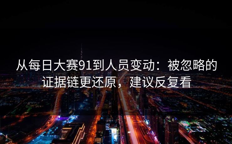 从每日大赛91到人员变动：被忽略的证据链更还原，建议反复看