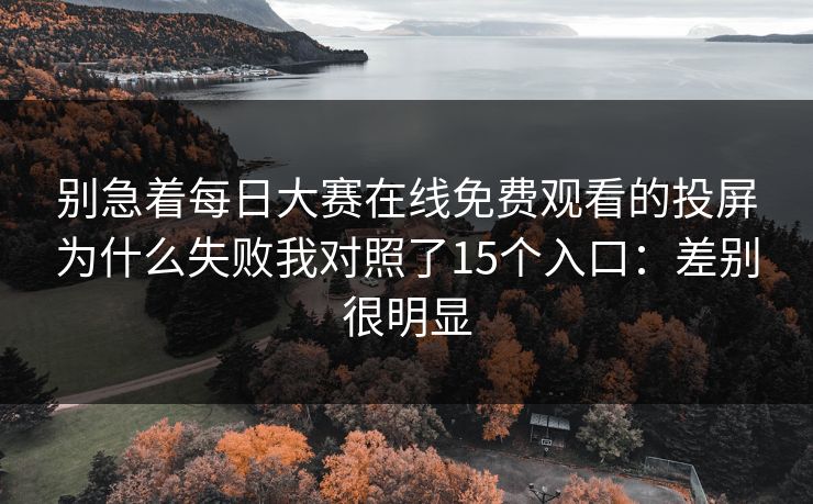 别急着每日大赛在线免费观看的投屏为什么失败我对照了15个入口：差别很明显