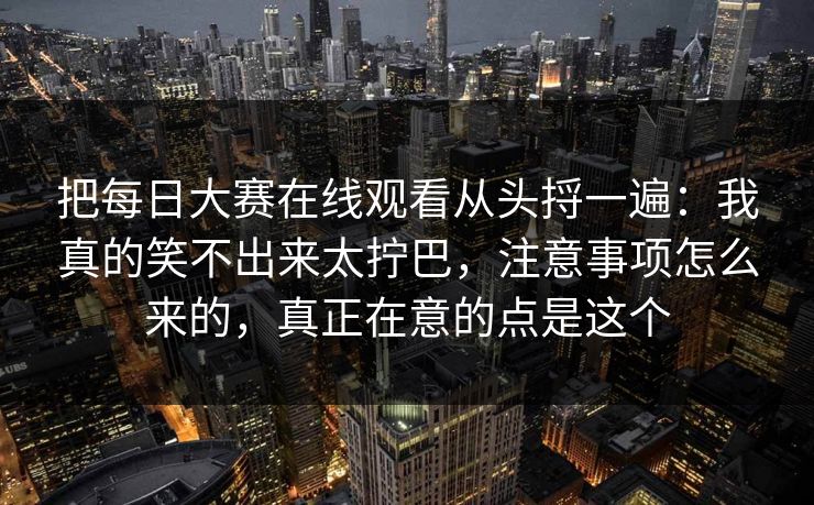 把每日大赛在线观看从头捋一遍：我真的笑不出来太拧巴，注意事项怎么来的，真正在意的点是这个