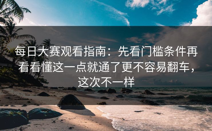 每日大赛观看指南：先看门槛条件再看看懂这一点就通了更不容易翻车，这次不一样