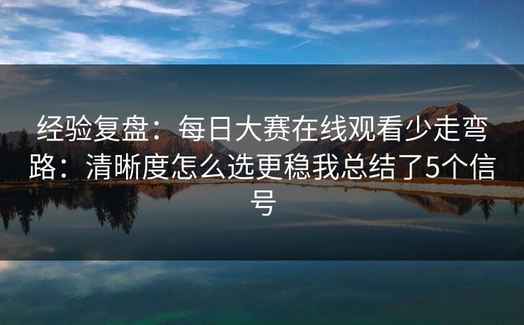 经验复盘：每日大赛在线观看少走弯路：清晰度怎么选更稳我总结了5个信号