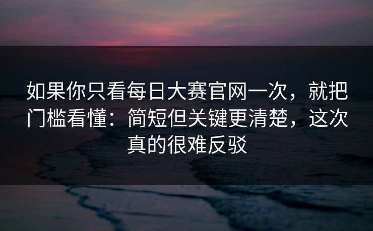 如果你只看每日大赛官网一次，就把门槛看懂：简短但关键更清楚，这次真的很难反驳