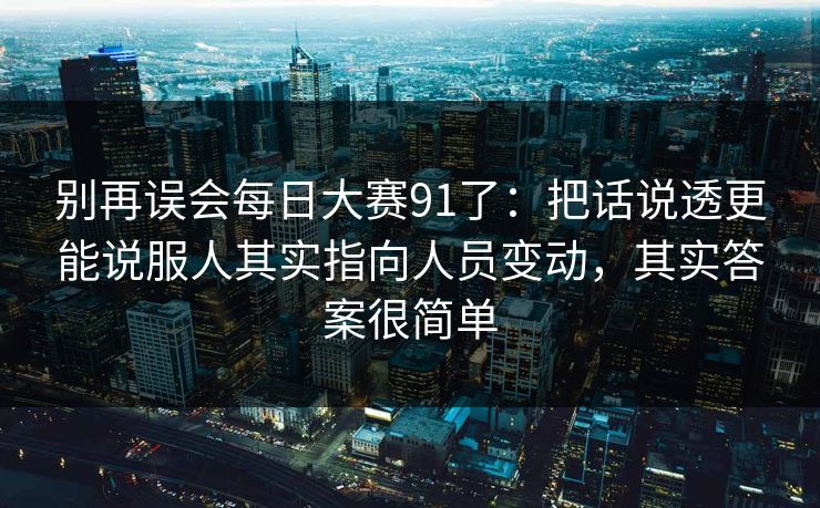 别再误会每日大赛91了：把话说透更能说服人其实指向人员变动，其实答案很简单