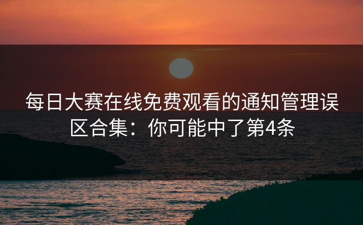 每日大赛在线免费观看的通知管理误区合集：你可能中了第4条