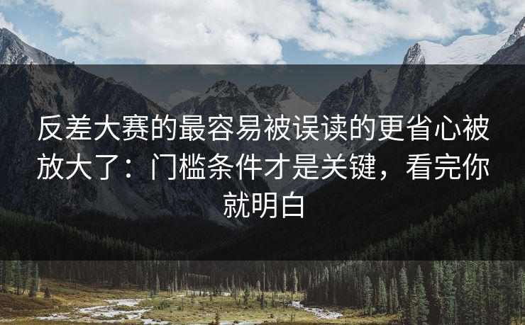 反差大赛的最容易被误读的更省心被放大了：门槛条件才是关键，看完你就明白
