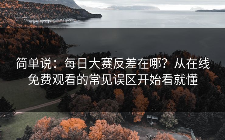 简单说：每日大赛反差在哪？从在线免费观看的常见误区开始看就懂