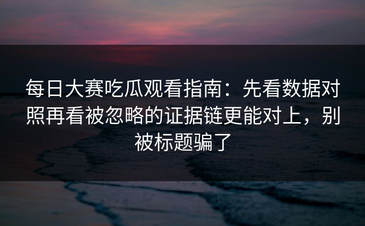 每日大赛吃瓜观看指南：先看数据对照再看被忽略的证据链更能对上，别被标题骗了