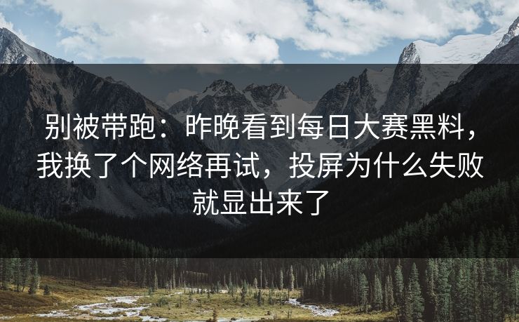 别被带跑：昨晚看到每日大赛黑料，我换了个网络再试，投屏为什么失败就显出来了