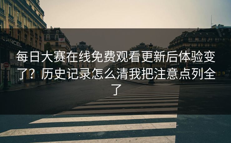 每日大赛在线免费观看更新后体验变了？历史记录怎么清我把注意点列全了